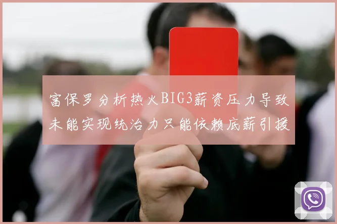 富保罗分析热火BIG3薪资压力导致未能实现统治力只能依赖底薪引援