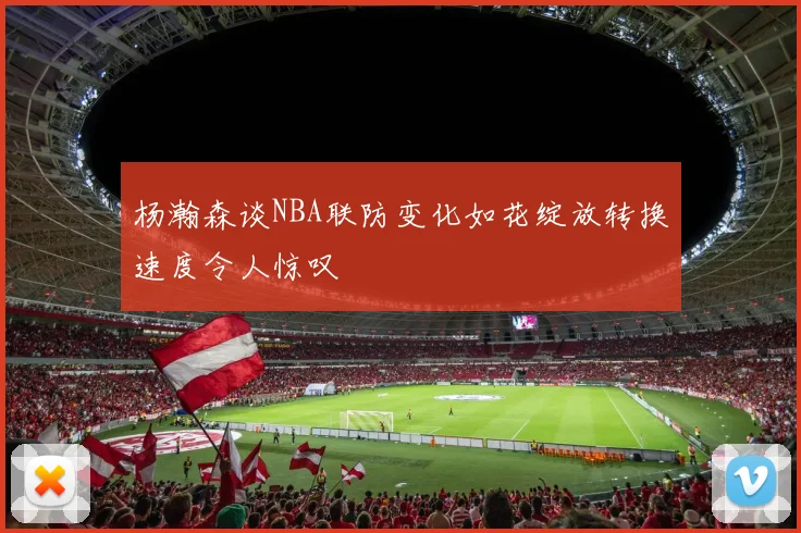 杨瀚森谈NBA联防变化如花绽放转换速度令人惊叹