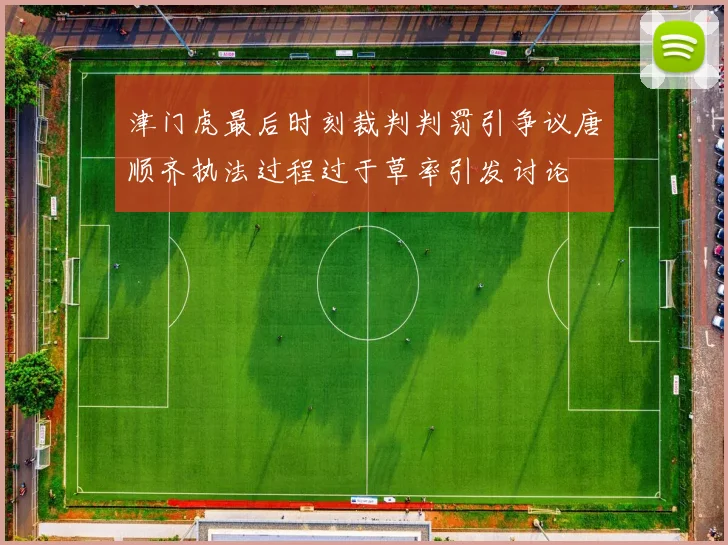 津门虎最后时刻裁判判罚引争议唐顺齐执法过程过于草率引发讨论
