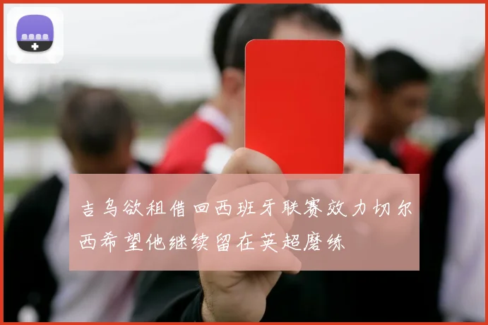 吉乌欲租借回西班牙联赛效力切尔西希望他继续留在英超磨练