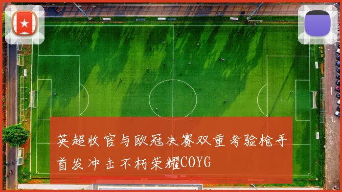 英超收官与欧冠决赛双重考验枪手首发冲击不朽荣耀COYG