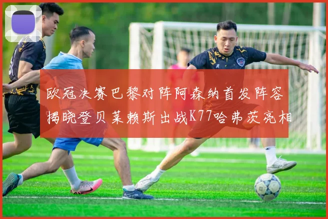 欧冠决赛巴黎对阵阿森纳首发阵容揭晓登贝莱赖斯出战K77哈弗茨亮相
