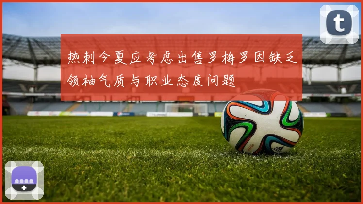 热刺今夏应考虑出售罗梅罗因缺乏领袖气质与职业态度问题