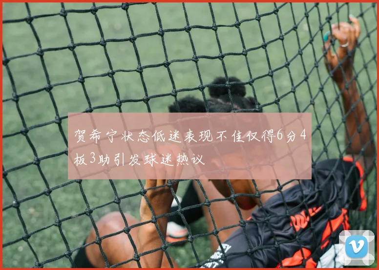 贺希宁状态低迷表现不佳仅得6分4板3助引发球迷热议