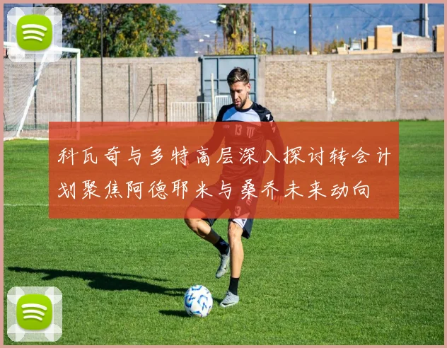 科瓦奇与多特高层深入探讨转会计划聚焦阿德耶米与桑乔未来动向