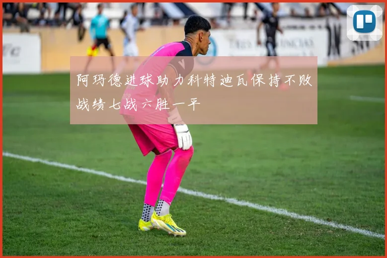 阿玛德进球助力科特迪瓦保持不败战绩七战六胜一平
