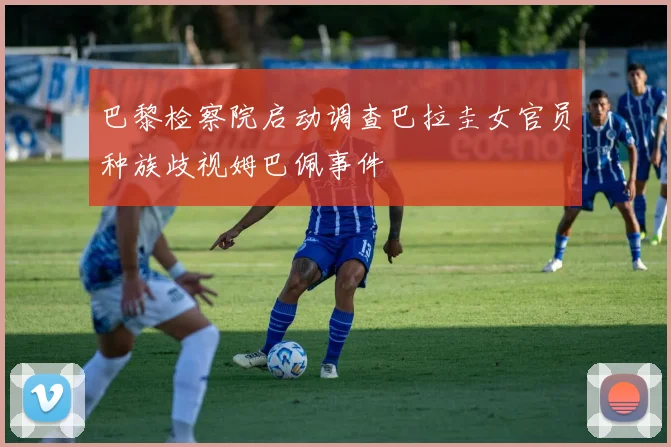 巴黎检察院启动调查巴拉圭女官员种族歧视姆巴佩事件