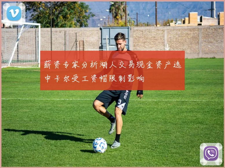 薪资专家分析湖人交易现金资产选中卡尔受工资帽限制影响