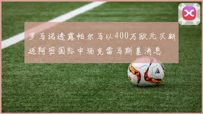 罗马诺透露帕尔马以400万欧元买断迈阿密国际中场克雷马斯基消息