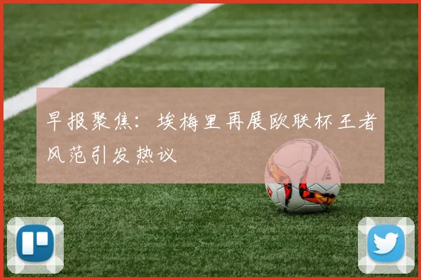 早报聚焦：埃梅里再展欧联杯王者风范引发热议