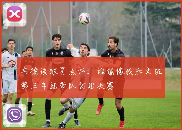 韦德谈球员点评:谁能像我和文班第三年就带队打进决赛